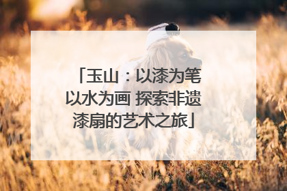 玉山：以漆为笔 以水为画 探索非遗漆扇的艺术之旅