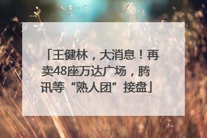 王健林，大消息！再卖48座万达广场，腾讯等“熟人团”接盘