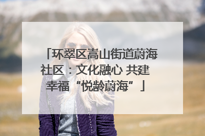 环翠区嵩山街道蔚海社区：文化融心 共建幸福“悦龄蔚海”