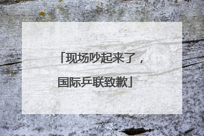 现场吵起来了，国际乒联致歉
