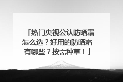 热门央视公认防晒霜怎么选？好用的防晒霜有哪些？按需种草！