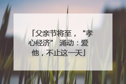 父亲节将至，“孝心经济” 涌动：爱他，不止这一天