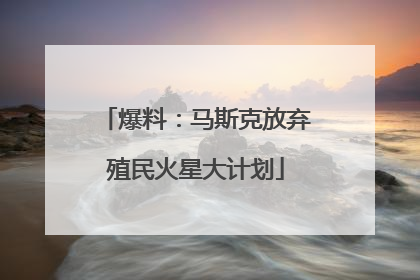 爆料：马斯克放弃殖民火星大计划