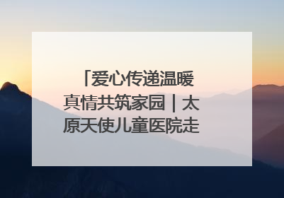 爱心传递温暖 真情共筑家园｜太原天使儿童医院走进福利院，以爱守护童真笑颜！