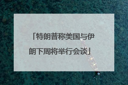 特朗普称美国与伊朗下周将举行会谈