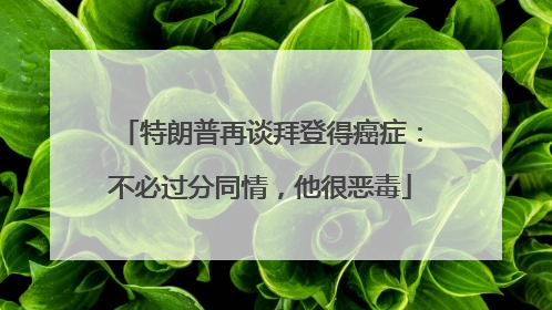 特朗普再谈拜登得癌症：不必过分同情，他很恶毒