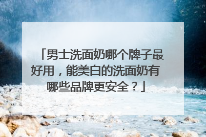 男士洗面奶哪个牌子最好用，能美白的洗面奶有哪些品牌更安全？
