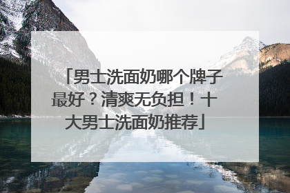 男士洗面奶哪个牌子最好？清爽无负担！十大男士洗面奶推荐