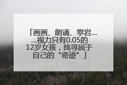 画画、朗诵、攀岩……视力只有0.05的12岁女孩，找寻属于自己的“奇迹”