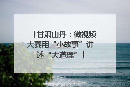 甘肃山丹：微视频大赛用“小故事”讲述“大道理”