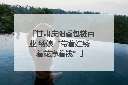 甘肃庆阳香包链百业 绣娘“带着娃绣着花挣着钱”