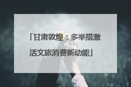 甘肃敦煌：多举措激活文旅消费新动能