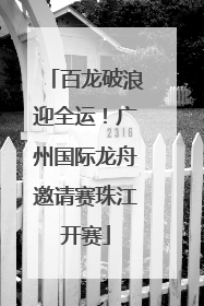 百龙破浪迎全运！广州国际龙舟邀请赛珠江开赛