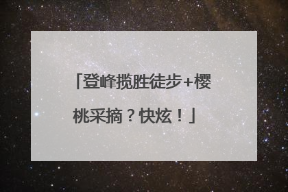登峰揽胜徒步+樱桃采摘？快炫！