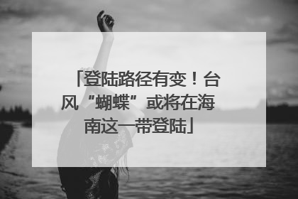 登陆路径有变！台风“蝴蝶”或将在海南这一带登陆