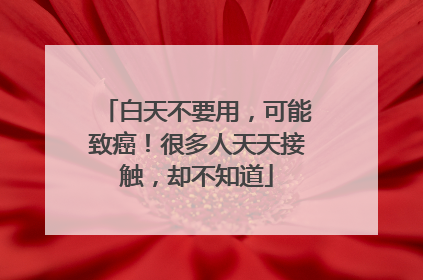 白天不要用，可能致癌！很多人天天接触，却不知道