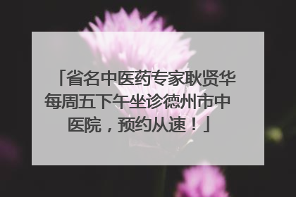 省名中医药专家耿贤华每周五下午坐诊德州市中医院，预约从速！