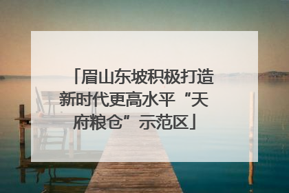 眉山东坡积极打造新时代更高水平“天府粮仓”示范区