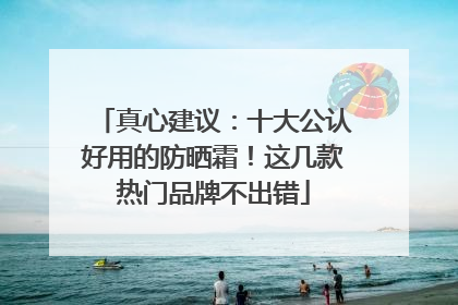 真心建议：十大公认好用的防晒霜！这几款热门品牌不出错