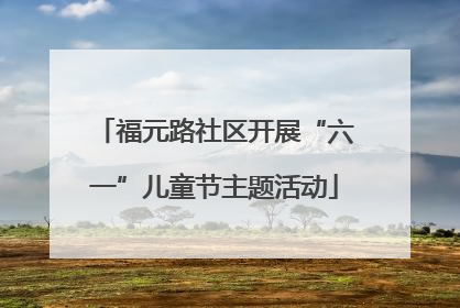 福元路社区开展“六一”儿童节主题活动