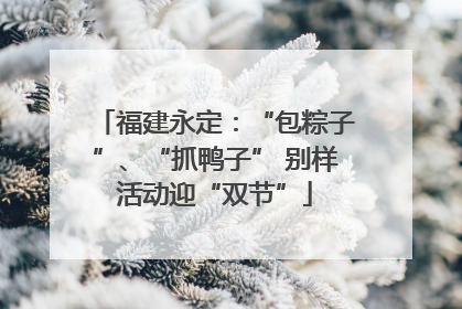 福建永定：“包粽子”、“抓鸭子” 别样活动迎“双节”