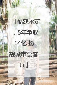 福建永定：5年争取14亿 扮靓城市会客厅