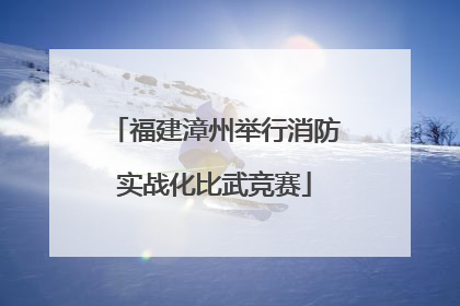 福建漳州举行消防实战化比武竞赛