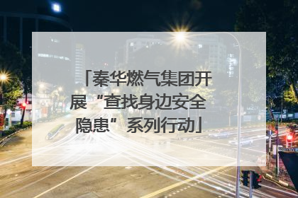 秦华燃气集团开展“查找身边安全隐患”系列行动