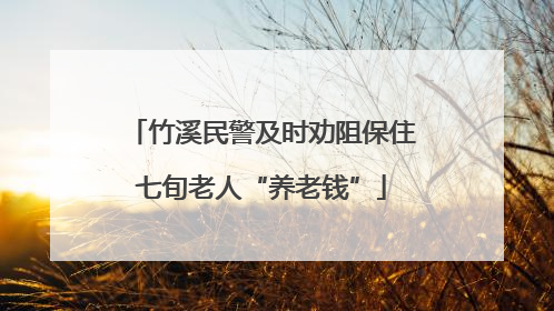 竹溪民警及时劝阻保住七旬老人“养老钱”