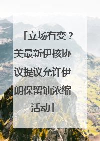 立场有变？美最新伊核协议提议允许伊朗保留铀浓缩活动