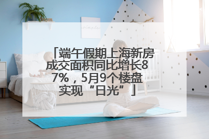 端午假期上海新房成交面积同比增长87%，5月9个楼盘实现“日光”