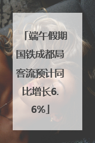 端午假期国铁成都局客流预计同比增长6.6%