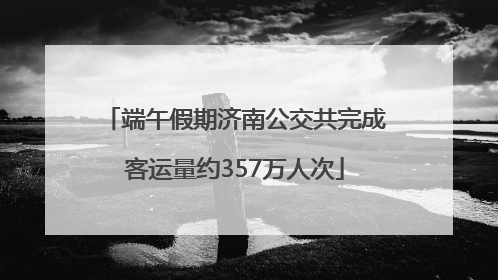 端午假期济南公交共完成客运量约357万人次