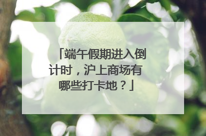 端午假期进入倒计时，沪上商场有哪些打卡地？