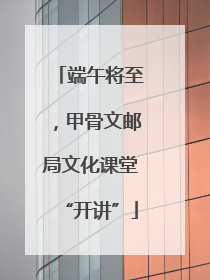 端午将至，甲骨文邮局文化课堂“开讲”