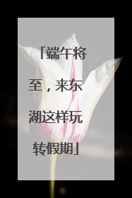 端午将至，来东湖这样玩转假期