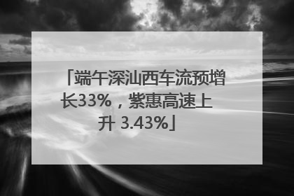 端午深汕西车流预增长33%，紫惠高速上升 3.43%