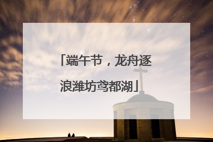 端午节，龙舟逐浪潍坊鸢都湖
