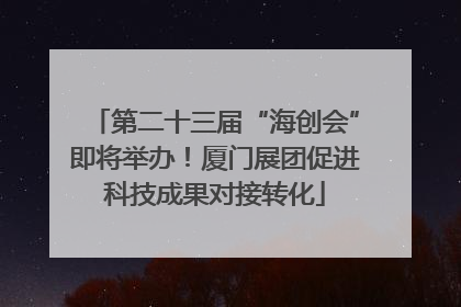 第二十三届“海创会”即将举办！厦门展团促进科技成果对接转化