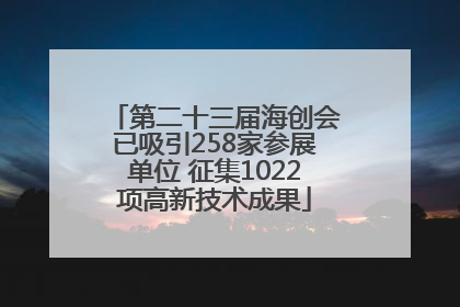 第二十三届海创会已吸引258家参展单位 征集1022项高新技术成果