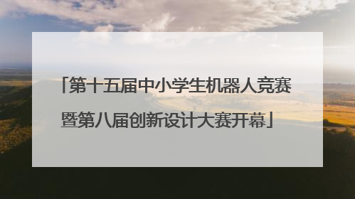 第十五届中小学生机器人竞赛暨第八届创新设计大赛开幕