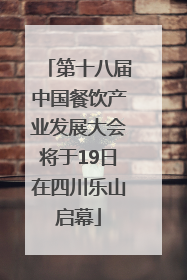 第十八届中国餐饮产业发展大会将于19日在四川乐山启幕