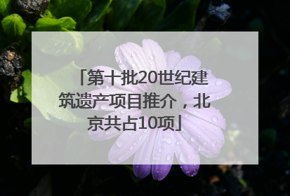 第十批20世纪建筑遗产项目推介，北京共占10项