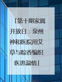 第十期家属开放日：泉州神和医院用艾草与粽香编织医患温情