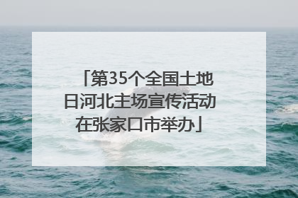 第35个全国土地日河北主场宣传活动在张家口市举办