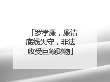 罗孝廉，廉洁底线失守，非法收受巨额财物