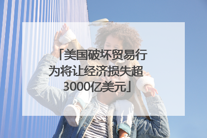 美国破坏贸易行为将让经济损失超3000亿美元