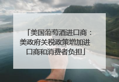 美国葡萄酒进口商：美政府关税政策增加进口商和消费者负担