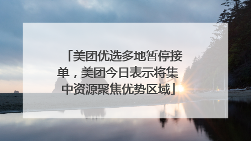 美团优选多地暂停接单，美团今日表示将集中资源聚焦优势区域