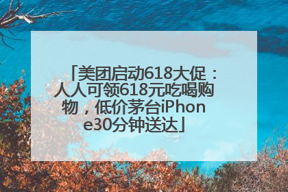 美团启动618大促：人人可领618元吃喝购物，低价茅台iPhone30分钟送达